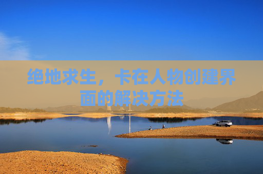 绝地求生,卡在人物创建界面的解决方法 绝地求生,卡在人物创建界面的解决方法