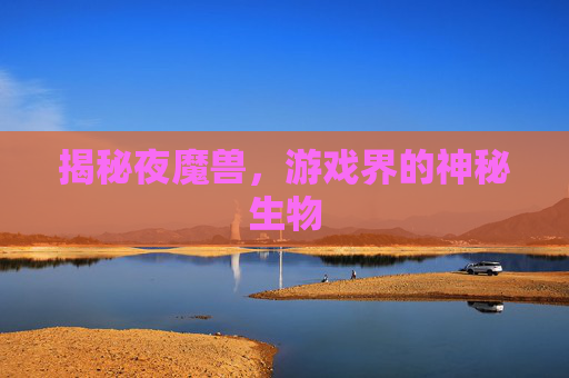 揭秘夜魔兽,游戏界的神秘生物 揭秘夜魔兽,游戏界的神秘生物