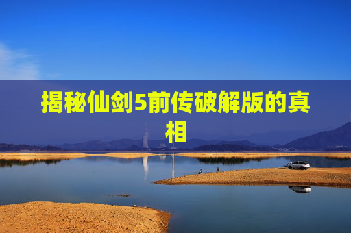 揭秘仙剑5前传破解版的真相