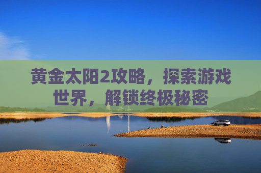 黄金太阳2攻略，探索游戏世界，解锁终极秘密