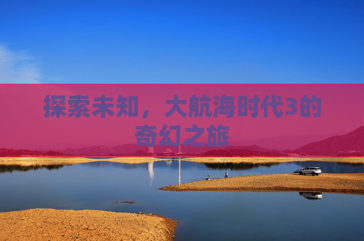 探索未知，大航海时代3的奇幻之旅