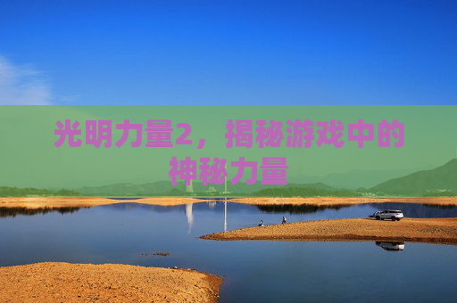 光明力量2，揭秘游戏中的神秘力量