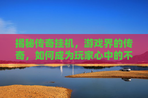揭秘传奇挂机，游戏界的传奇，如何成为玩家心中的不灭传说？