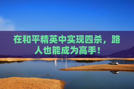 在和平精英中实现四杀,路人也能成为高手! 在和平精英中实现四杀,路人也能成为高手!