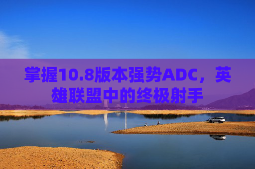 掌握10.8版本强势ADC,英雄联盟中的终极射手 掌握10.8版本强势ADC,英雄联盟中的终极射手