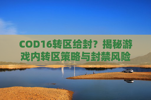 COD16转区给封?揭秘游戏内转区策略与封禁风险 COD16转区给封?揭秘游戏内转区策略与封禁风险