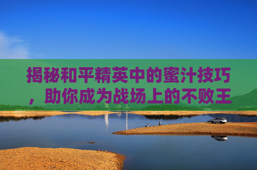 揭秘和平精英中的蜜汁技巧,助你成为战场上的不败王者 揭秘和平精英中的蜜汁技巧,助你成为战场上的不败王者