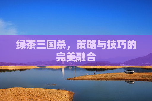 绿茶三国杀,策略与技巧的完美融合 绿茶三国杀,策略与技巧的完美融合