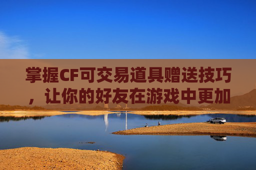 掌握CF可交易道具赠送技巧,让你的好友在游戏中更加畅快淋漓 掌握CF可交易道具赠送技巧,让你的好友在游戏中更加畅快淋漓