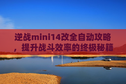 逆战mini14改全自动攻略,提升战斗效率的终极秘籍 逆战mini14改全自动攻略,提升战斗效率的终极秘籍