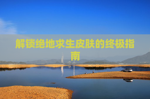 解锁绝地求生皮肤的终极指南 解锁绝地求生皮肤的终极指南