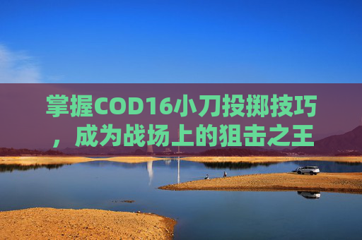 掌握COD16小刀投掷技巧,成为战场上的狙击之王 掌握COD16小刀投掷技巧,成为战场上的狙击之王