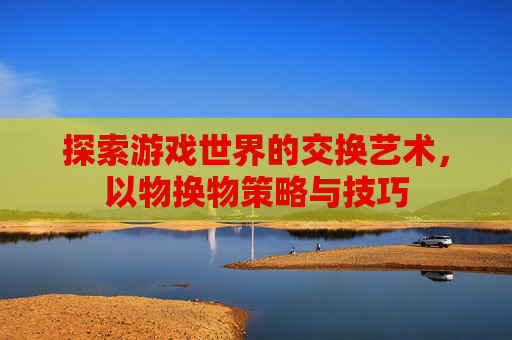 探索游戏世界的交换艺术，以物换物策略与技巧