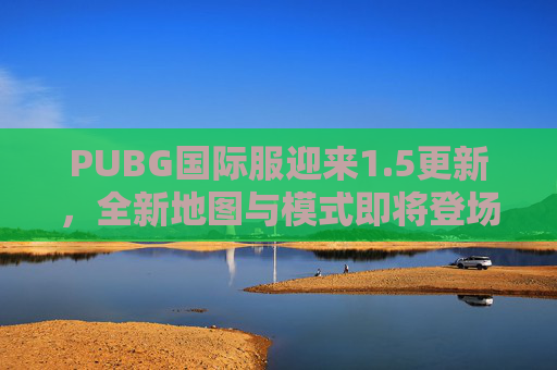 PUBG国际服迎来1.5更新,全新地图与模式即将登场 PUBG国际服迎来1.5更新,全新地图与模式即将登场