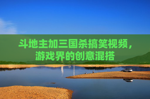 斗地主加三国杀搞笑视频,游戏界的创意混搭 斗地主加三国杀搞笑视频,游戏界的创意混搭