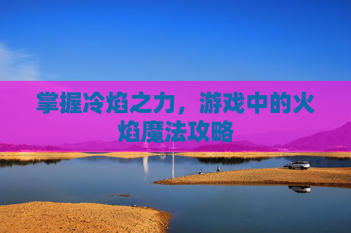 掌握冷焰之力，游戏中的火焰魔法攻略