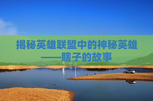 揭秘英雄联盟中的神秘英雄——瞎子的故事 揭秘英雄联盟中的神秘英雄——瞎子的故事
