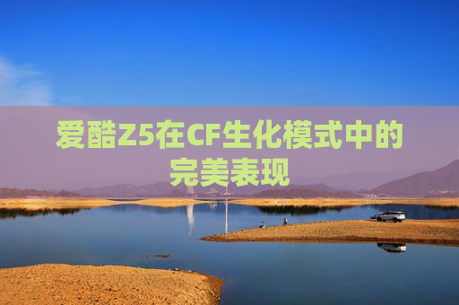 爱酷Z5在CF生化模式中的完美表现 爱酷Z5在CF生化模式中的完美表现