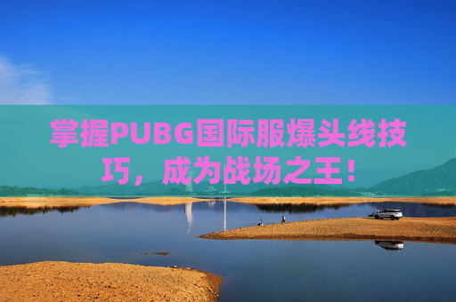 掌握PUBG国际服爆头线技巧,成为战场之王! 掌握PUBG国际服爆头线技巧,成为战场之王!
