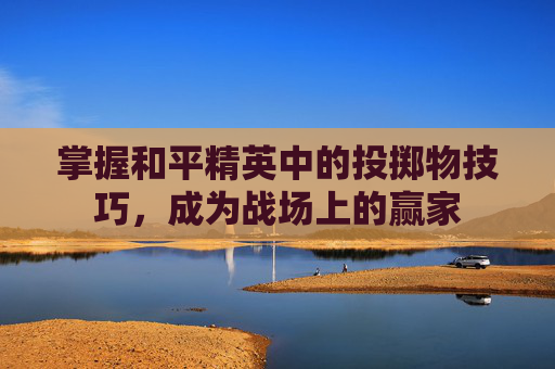 掌握和平精英中的投掷物技巧,成为战场上的赢家 掌握和平精英中的投掷物技巧,成为战场上的赢家
