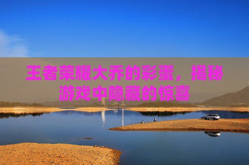 王者荣耀大乔的彩蛋,揭秘游戏中隐藏的惊喜 王者荣耀大乔的彩蛋,揭秘游戏中隐藏的惊喜