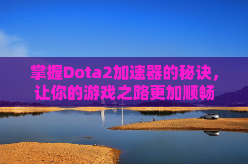 掌握Dota2加速器的秘诀，让你的游戏之路更加顺畅