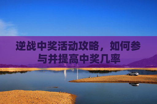 逆战中奖活动攻略,如何参与并提高中奖几率 逆战中奖活动攻略,如何参与并提高中奖几率