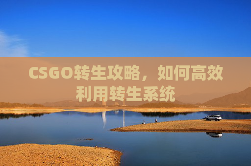 CSGO转生攻略,如何高效利用转生系统 CSGO转生攻略,如何高效利用转生系统