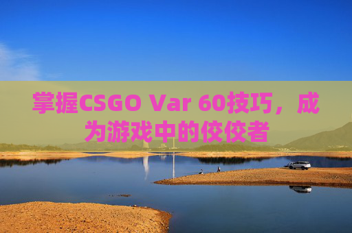 掌握CSGO Var 60技巧,成为游戏中的佼佼者 掌握CSGO Var 60技巧,成为游戏中的佼佼者