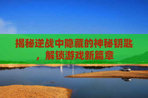 揭秘逆战中隐藏的神秘钥匙,解锁游戏新篇章 揭秘逆战中隐藏的神秘钥匙,解锁游戏新篇章