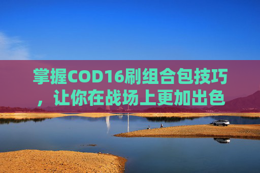掌握COD16刷组合包技巧,让你在战场上更加出色 掌握COD16刷组合包技巧,让你在战场上更加出色