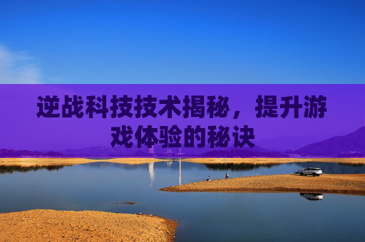 逆战科技技术揭秘,提升游戏体验的秘诀 逆战科技技术揭秘,提升游戏体验的秘诀