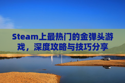 Steam上最热门的金弹头游戏,深度攻略与技巧分享 Steam上最热门的金弹头游戏,深度攻略与技巧分享