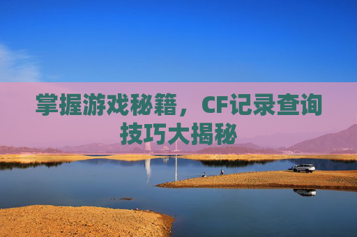 掌握游戏秘籍,CF记录查询技巧大揭秘 掌握游戏秘籍,CF记录查询技巧大揭秘