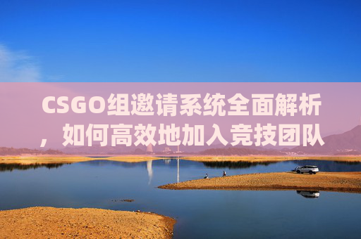 CSGO组邀请系统全面解析,如何高效地加入竞技团队? CSGO组邀请系统全面解析,如何高效地加入竞技团队?