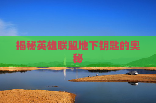 揭秘英雄联盟地下钥匙的奥秘 揭秘英雄联盟地下钥匙的奥秘
