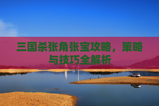 三国杀张角张宝攻略,策略与技巧全解析 三国杀张角张宝攻略,策略与技巧全解析