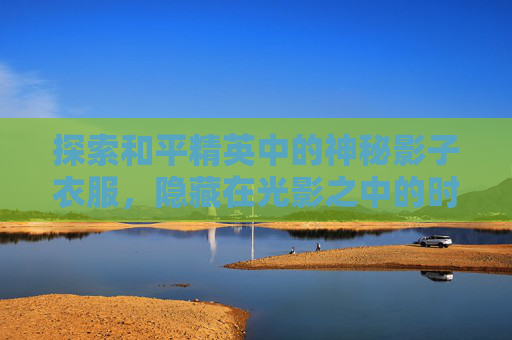 探索和平精英中的神秘影子衣服,隐藏在光影之中的时尚秘密 探索和平精英中的神秘影子衣服,隐藏在光影之中的时尚秘密
