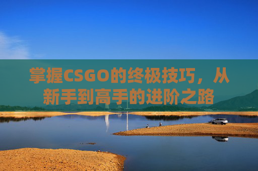 掌握CSGO的终极技巧,从新手到高手的进阶之路 掌握CSGO的终极技巧,从新手到高手的进阶之路