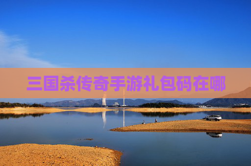 三国杀传奇手游礼包码在哪 三国杀传奇手游礼包码在哪