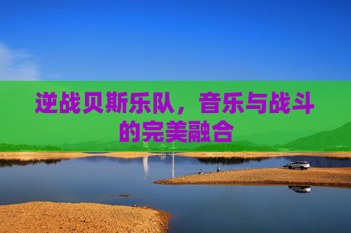 逆战贝斯乐队,音乐与战斗的完美融合 逆战贝斯乐队,音乐与战斗的完美融合