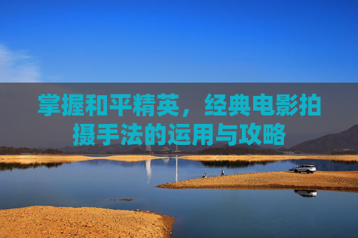 掌握和平精英,经典电影拍摄手法的运用与攻略 掌握和平精英,经典电影拍摄手法的运用与攻略