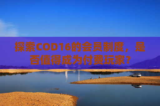 探索COD16的会员制度,是否值得成为付费玩家? 探索COD16的会员制度,是否值得成为付费玩家?