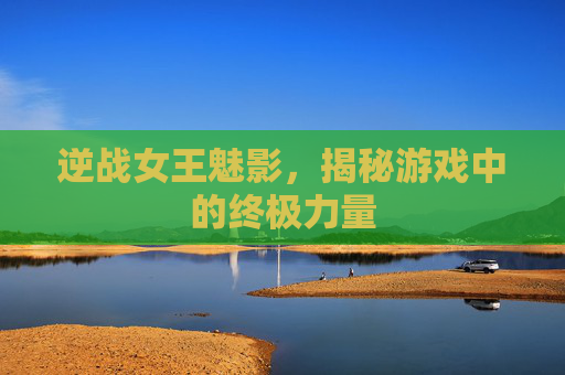 逆战女王魅影,揭秘游戏中的终极力量 逆战女王魅影,揭秘游戏中的终极力量