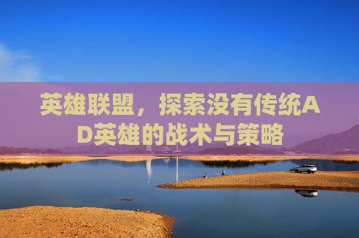 英雄联盟,探索没有传统AD英雄的战术与策略 英雄联盟,探索没有传统AD英雄的战术与策略