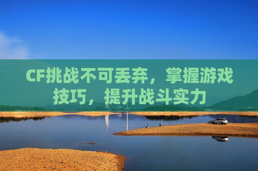 CF挑战不可丢弃,掌握游戏技巧,提升战斗实力 CF挑战不可丢弃,掌握游戏技巧,提升战斗实力