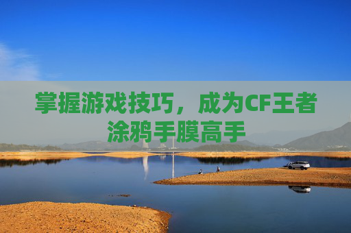 掌握游戏技巧,成为CF王者涂鸦手膜高手 掌握游戏技巧,成为CF王者涂鸦手膜高手