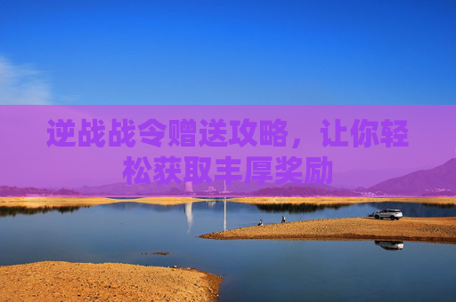逆战战令赠送攻略,让你轻松获取丰厚奖励 逆战战令赠送攻略,让你轻松获取丰厚奖励