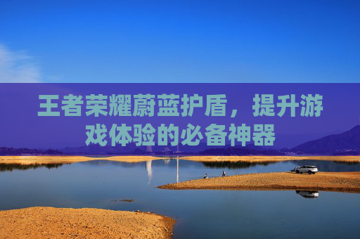 王者荣耀蔚蓝护盾,提升游戏体验的必备神器 王者荣耀蔚蓝护盾,提升游戏体验的必备神器