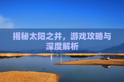 揭秘太阳之井，游戏攻略与深度解析